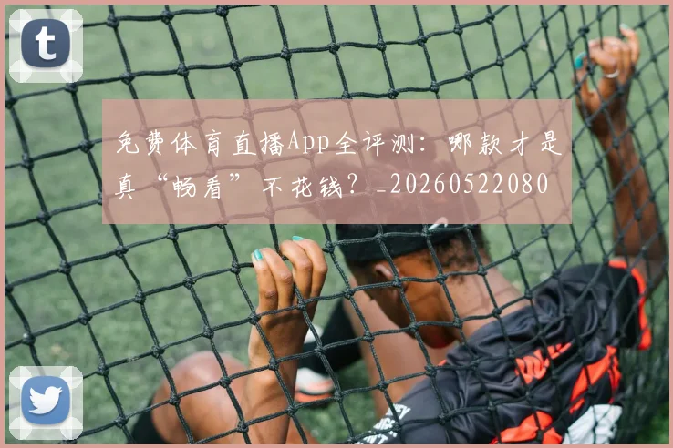 免费体育直播App全评测：哪款才是真“畅看”不花钱？_20260522080112